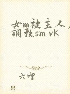 女m被主人虐玩调教sm vk