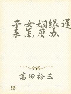 子女姻缘迟迟不来怎么办