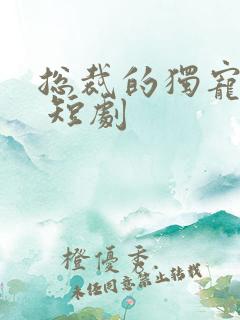 总裁的独宠甜妻 短剧