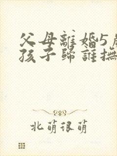 父母离婚5岁小孩子归谁抚养