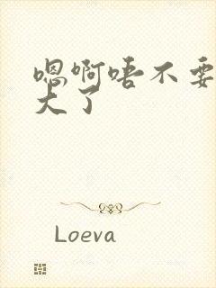 嗯啊唔不要了太大了