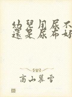 幼儿用尿不湿好还是尿布好