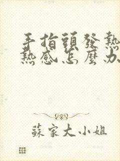 手指头发热有灼热感怎么办