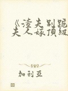 《渣夫别跪了,夫人嫁顶级大佬》全集