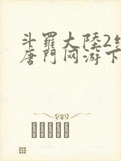 斗罗大陆2绝世唐门网游下载