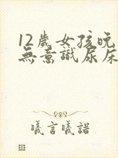 12岁女孩晚上无意识尿床怎么治