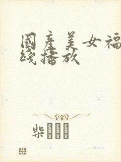 国产美女福利在线播放