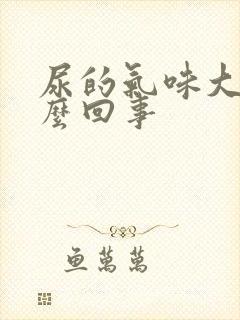 尿的气味大是怎么回事