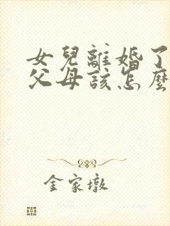 女儿离婚了作为父母该怎么办