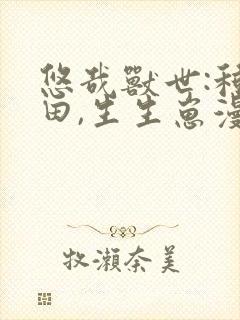 悠哉兽世:种种田,生生崽漫画免费阅读下拉式