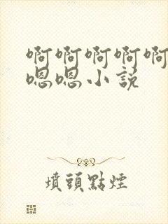 啊啊啊啊啊嗯嗯嗯嗯小说