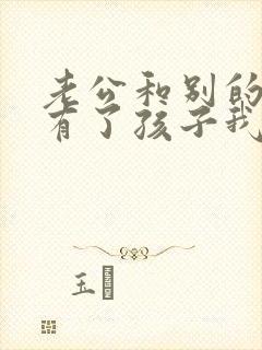 老公和别的女人有了孩子我该怎么办