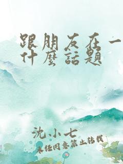 跟朋友在一起聊什么话题