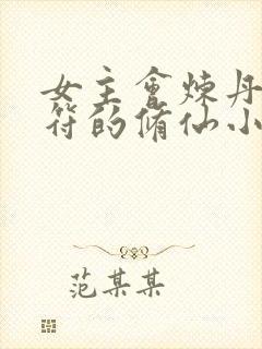 女主会炼丹会画符的修仙小说