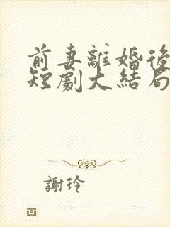 前妻离婚后嚣张短剧大结局