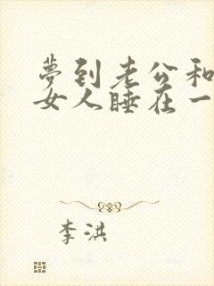 梦到老公和别的女人睡在一起预示什么