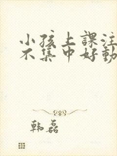 小孩上课注意力不集中好动是什么原因