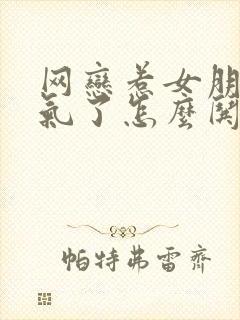 网恋惹女朋友生气了怎么哄她开心