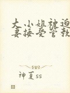 大小姐被迫为奴妻接受管教小说