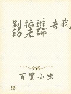 别插进去我是你的老师