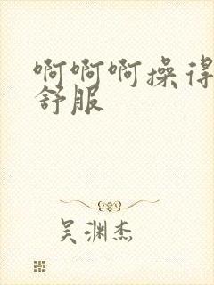 啊啊啊操得我好舒服