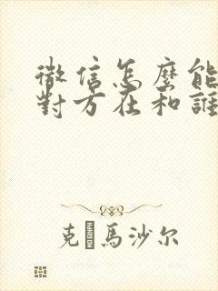 微信怎么能知道对方在和谁聊天