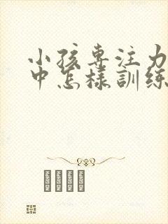 小孩专注力不集中怎样训练