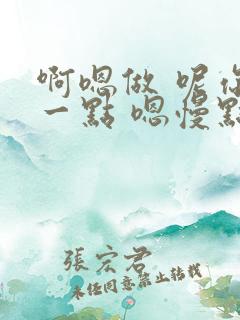 啊嗯做 呢你轻一点 嗯慢点啊嗯不要啊