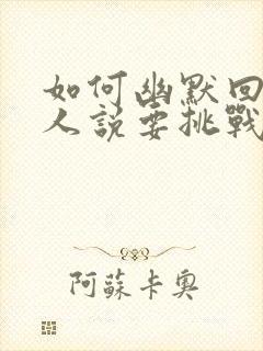 如何幽默回答别人说要挑战他