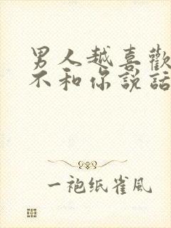 男人越喜欢你越不和你说话