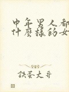 中年男人都喜欢什么样的女人