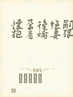 怀孕后绝嗣总裁抱着娇妻狠狠宠完整视频