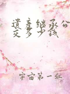 遗产继承公证要交多少钱