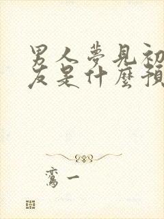 男人梦见初恋女友是什么预兆