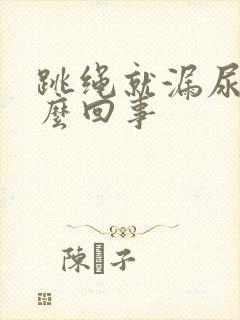 跳绳就漏尿是怎么回事