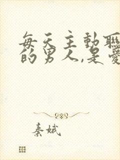 每天主动联系你的男人,是爱吗