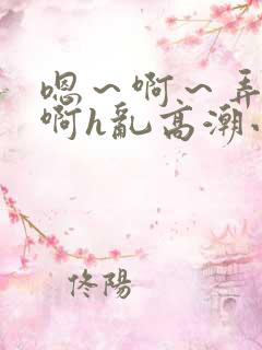 嗯～啊～弄嗯～啊h乱高潮小说