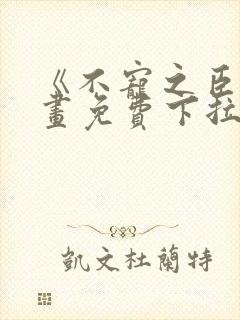 《不宠之臣》漫画免费下拉式