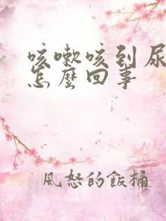 咳嗽咳到尿漏是怎么回事