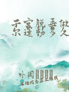 子宫脱垂做凯格尔运动多久能恢复