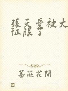 张天爱被大肉楱征服了