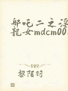 哪吒二之淫邪三龙女mdcm0015magnet