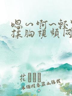 嗯∽啊~轻点禁揉胸视频网站观看