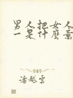 男人把女人当唯一是什么意思