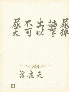 尿不出插尿管几天可以拿掉