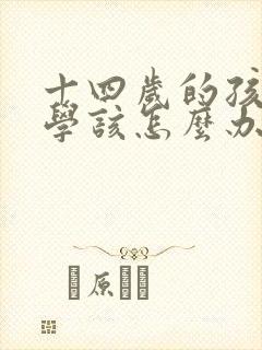 十四岁的孩子厌学该怎么办