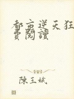 都市逆天狂医免费阅读