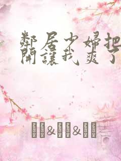 邻居少妇把腿张开让我爽了一夜