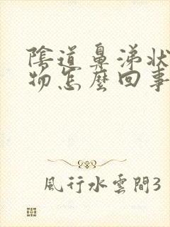 阴道鼻涕状分泌物怎么回事