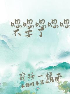 嗯嗯嗯嗯嗯嗯嗯不要了